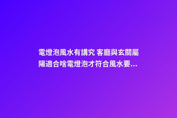 電燈泡風水有講究 客廳與玄關屬陽適合啥電燈泡才符合風水要求